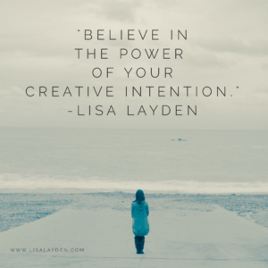 “Believe in the power of your creative intention.”-Lisa Layden